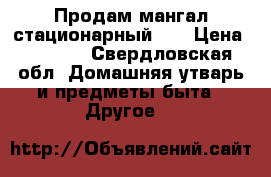 Продам мангал стационарный  . › Цена ­ 2 500 - Свердловская обл. Домашняя утварь и предметы быта » Другое   